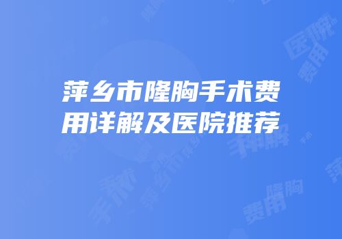 萍乡市隆胸手术费用详解及医院推荐