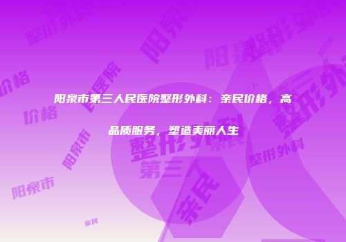阳泉市第三人民医院整形外科：亲民价格，高品质服务，塑造美丽人生