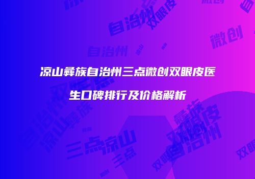 凉山彝族自治州三点微创双眼皮医生口碑排行及价格解析