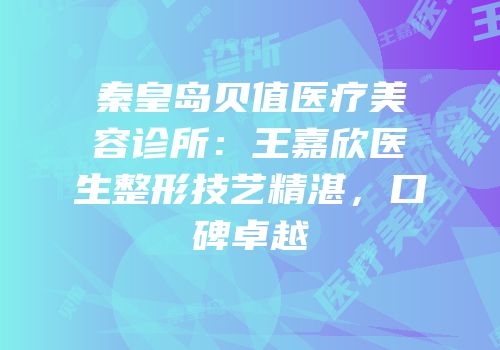 秦皇岛贝值医疗美容诊所：王嘉欣医生整形技艺精湛，口碑卓越