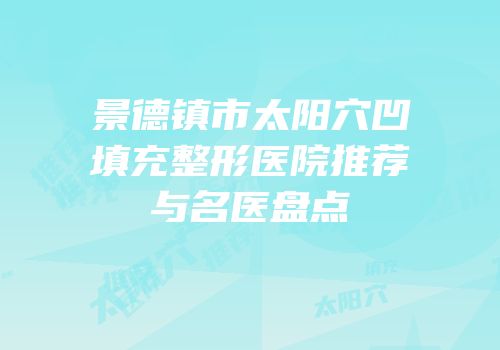 景德镇市太阳穴凹填充整形医院推荐与名医盘点