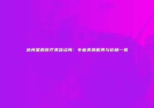 达州星辰医疗美容诊所：专业美鼻服务与价格一览