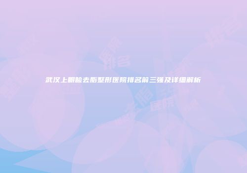 武汉上眼睑去脂整形医院排名前三强及详细解析