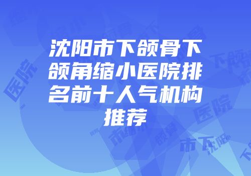 沈阳市下颌骨下颌角缩小医院排名前十人气机构推荐