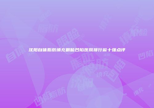 沈阳自体脂肪填充眼睑凹陷医院排行前十强点评