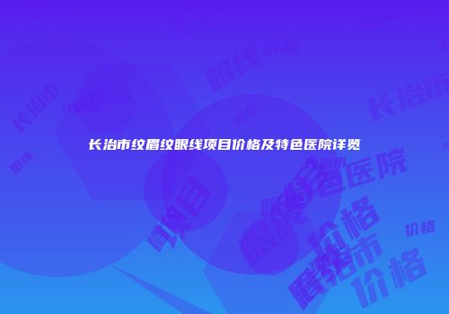 长治市纹眉纹眼线项目价格及特色医院详览