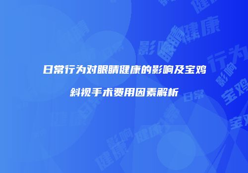 日常行为对眼睛健康的影响及宝鸡斜视手术费用因素解析