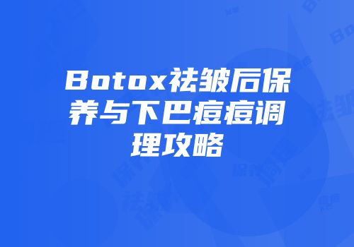 Botox祛皱后保养与下巴痘痘调理攻略