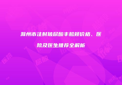 滁州市注射玻尿酸丰脸颊价格、医院及医生推荐全解析