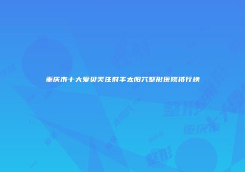 重庆市十大爱贝芙注射丰太阳穴整形医院排行榜