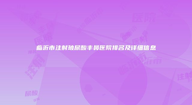 临沂市注射玻尿酸丰鼻医院排名及详细信息