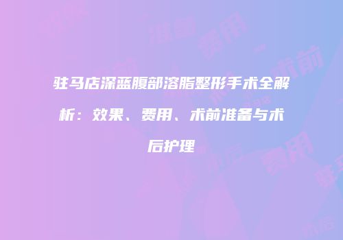 驻马店深蓝腹部溶脂整形手术全解析：效果、费用、术前准备与术后护理