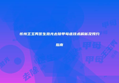 忻州王玉秀医生激光去除甲母痣技术解析及预约指南