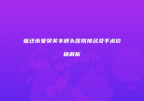 宿迁市爱贝芙丰额头医院排名及手术价格解析
