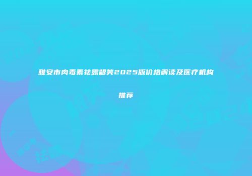 雅安市肉毒素祛露龈笑2025版价格解读及医疗机构推荐
