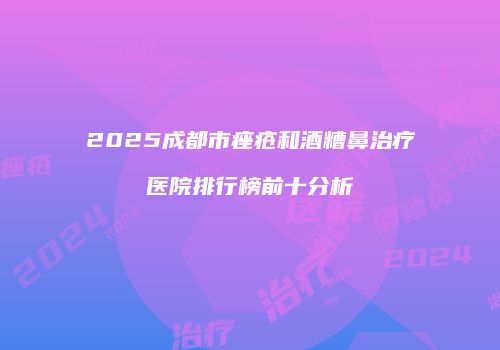 2025成都市痤疮和酒糟鼻治疗医院排行榜前十分析