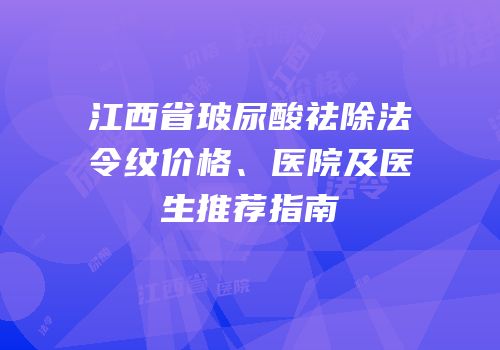 江西省玻尿酸祛除法令纹价格、医院及医生推荐指南