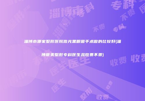 淄博市哪家整形医院激光黑眼圈手术做的比较好(淄博丽美整形专科医生且收费不贵)