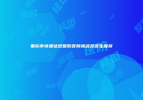 重庆市快速祛斑整形医院排名及医生推荐