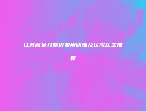江苏省全耳整形费用明细及医院医生推荐
