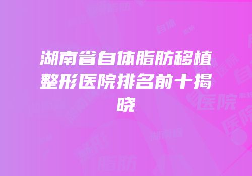湖南省自体脂肪移植整形医院排名前十揭晓