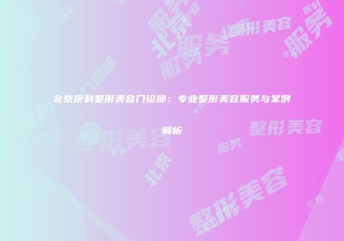 北京医科整形美容门诊部：专业整形美容服务与案例解析