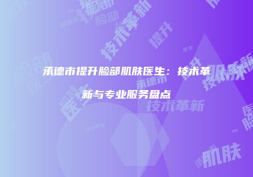 承德市提升脸部肌肤医生：技术革新与专业服务盘点