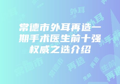 常德市外耳再造一期手术医生前十强权威之选介绍