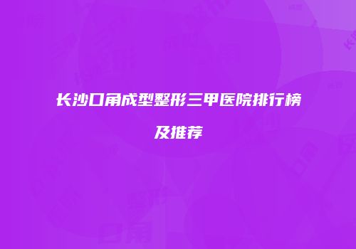长沙口角成型整形三甲医院排行榜及推荐