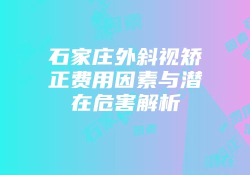 石家庄外斜视矫正费用因素与潜在危害解析
