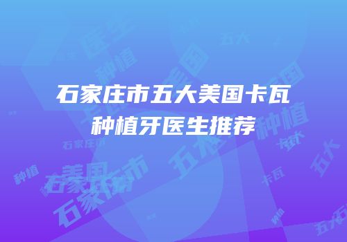 石家庄市五大美国卡瓦种植牙医生推荐