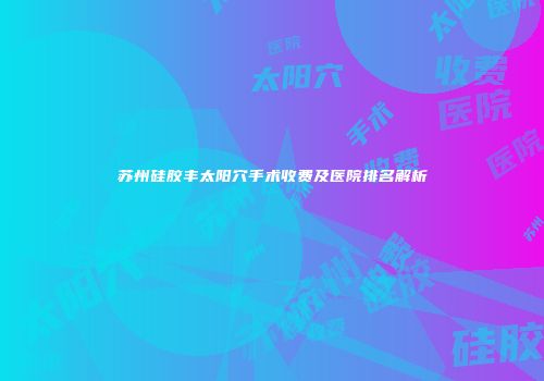苏州硅胶丰太阳穴手术收费及医院排名解析