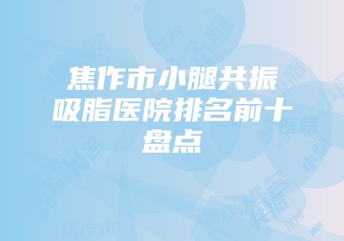 焦作市小腿共振吸脂医院排名前十盘点