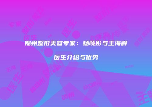 锦州整形美容专家：杨晓彤与王海峰医生介绍与优势
