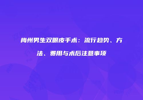 梅州男生双眼皮手术：流行趋势、方法、费用与术后注意事项