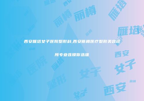 西安雁塔女子医院整形科,西安丽樽医疗整形美容诊所专业连锁你选谁