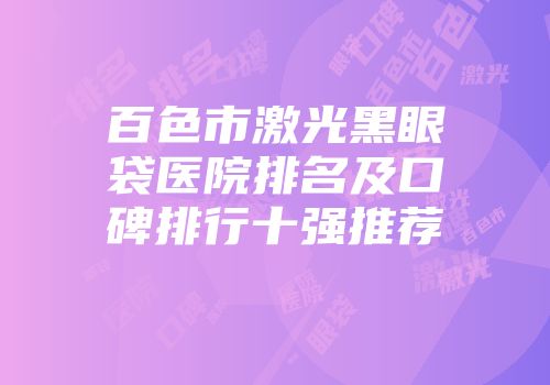 百色市激光黑眼袋医院排名及口碑排行十强推荐