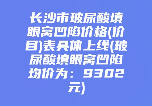 长沙市玻尿酸填眼窝凹陷价格(价目)表具体上线(玻尿酸填眼窝凹陷均价为：9302元)