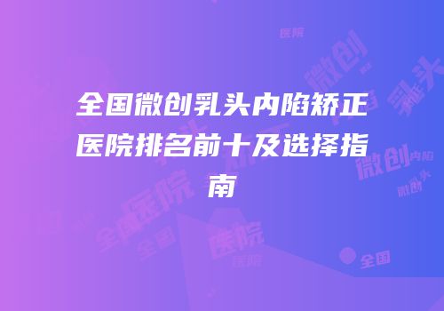 全国微创乳头内陷矫正医院排名前十及选择指南
