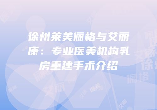 徐州莱美俪格与艾丽康：专业医美机构乳房重建手术介绍