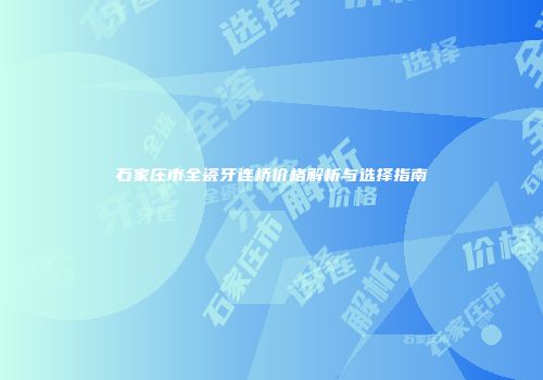 石家庄市全瓷牙连桥价格解析与选择指南