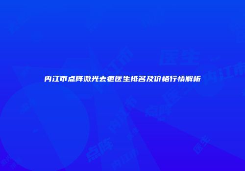 内江市点阵激光去疤医生排名及价格行情解析