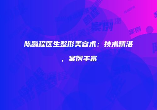 陈鹏程医生整形美容术：技术精湛，案例丰富