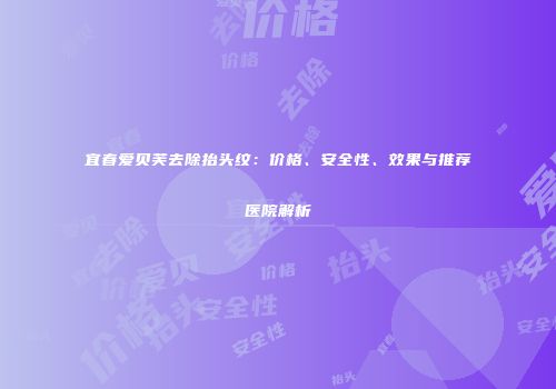 宜春爱贝芙去除抬头纹：价格、安全性、效果与推荐医院解析