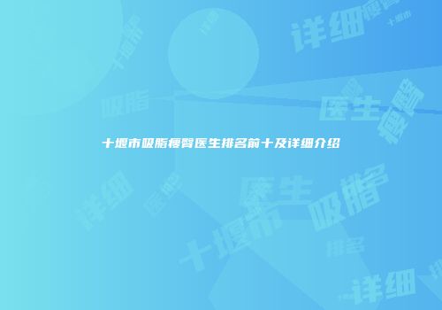 十堰市吸脂瘦臀医生排名前十及详细介绍