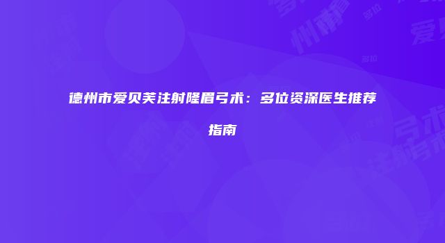 德州市爱贝芙注射隆眉弓术：多位资深医生推荐指南