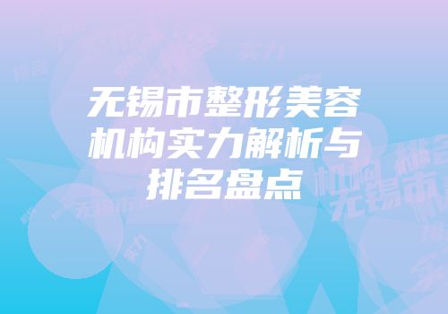 无锡市整形美容机构实力解析与排名盘点