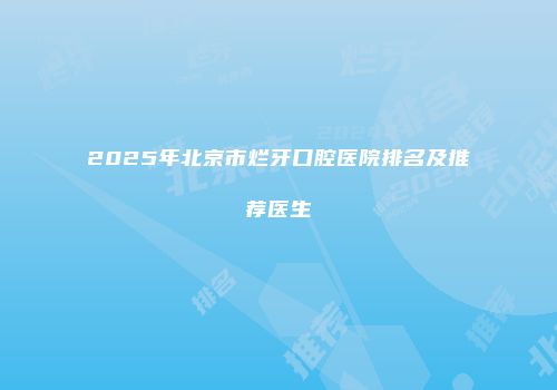 2025年北京市烂牙口腔医院排名及推荐医生