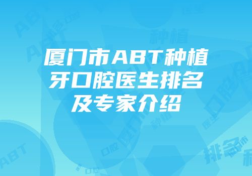 厦门市ABT种植牙口腔医生排名及专家介绍