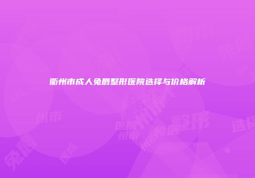 衢州市成人兔唇整形医院选择与价格解析